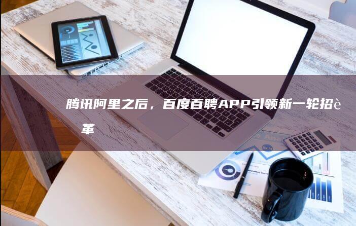 腾讯阿里之后，百度百聘APP引领新一轮招聘革命