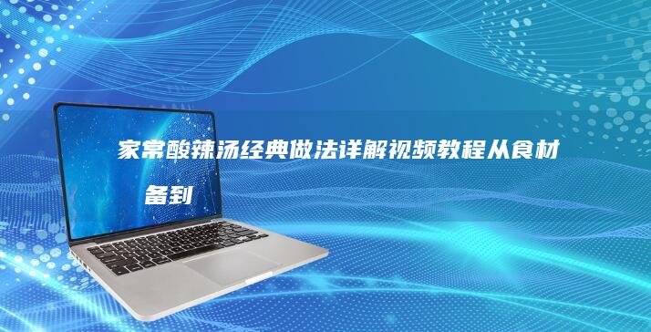 家常酸辣汤经典做法详解视频教程：从食材准备到美味呈现