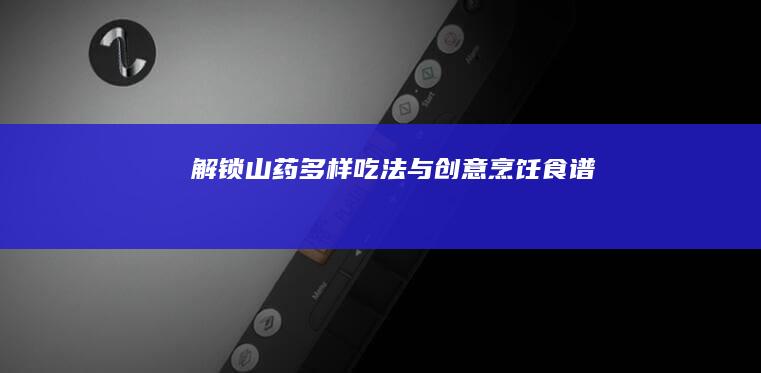 解锁山药多样吃法与创意烹饪食谱